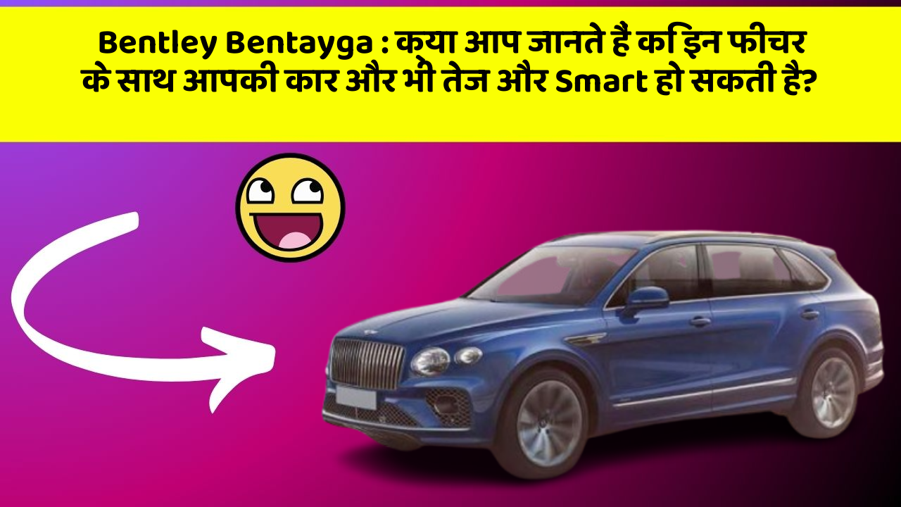 Bentley Bentayga: क्या आप जानते हैं कि इन फीचर के साथ आपकी कार और भी तेज और Smart हो सकती है?