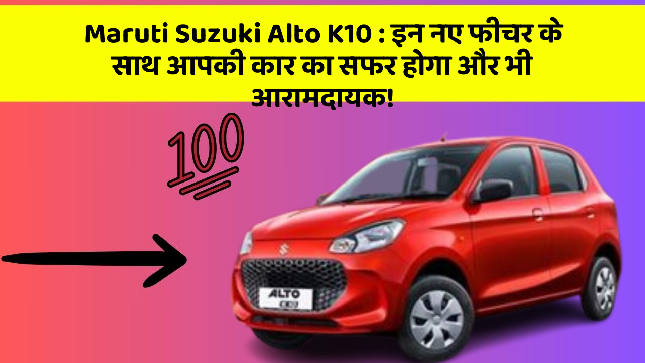 Maruti Suzuki Alto K10: इन नए फीचर के साथ आपकी कार का सफर होगा और भी आरामदायक!