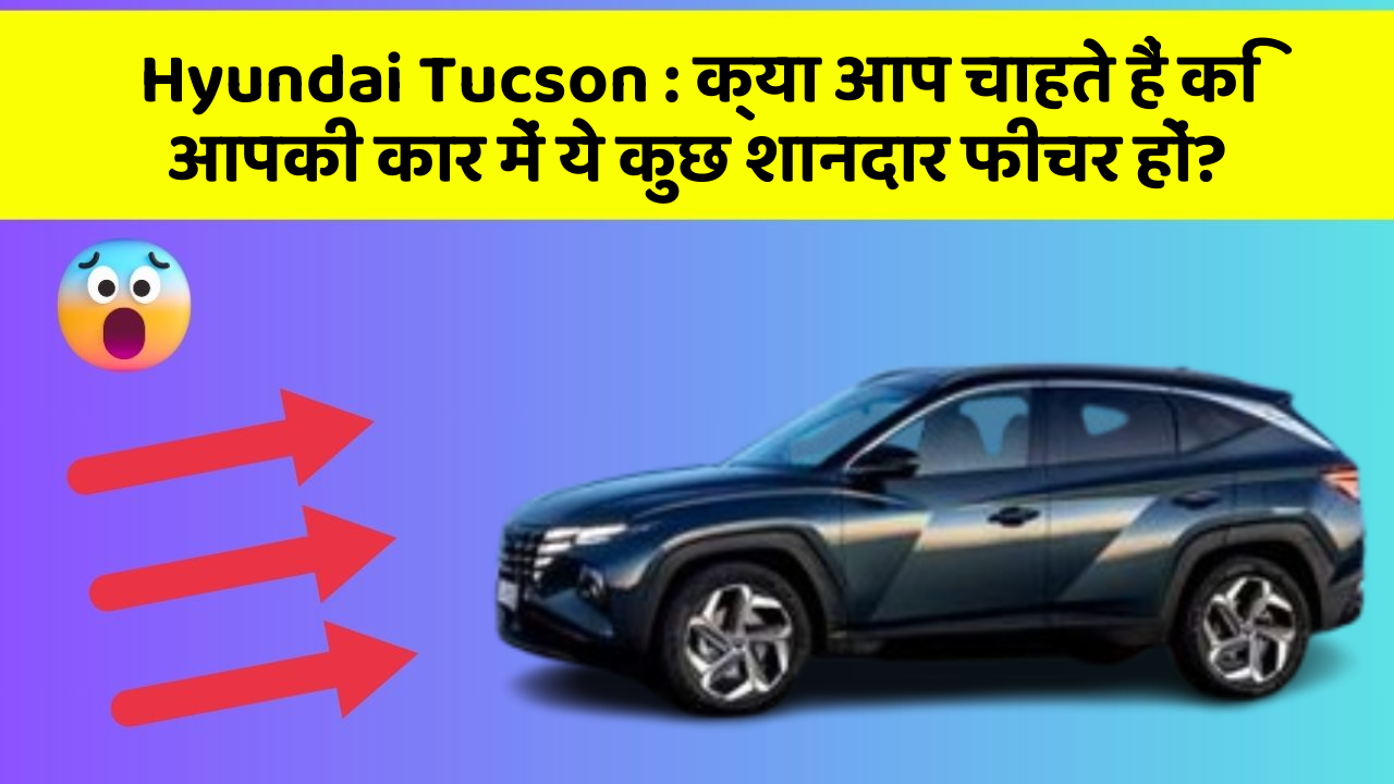 Hyundai Tucson : क्या आप चाहते हैं कि आपकी कार में ये कुछ शानदार फीचर हों?