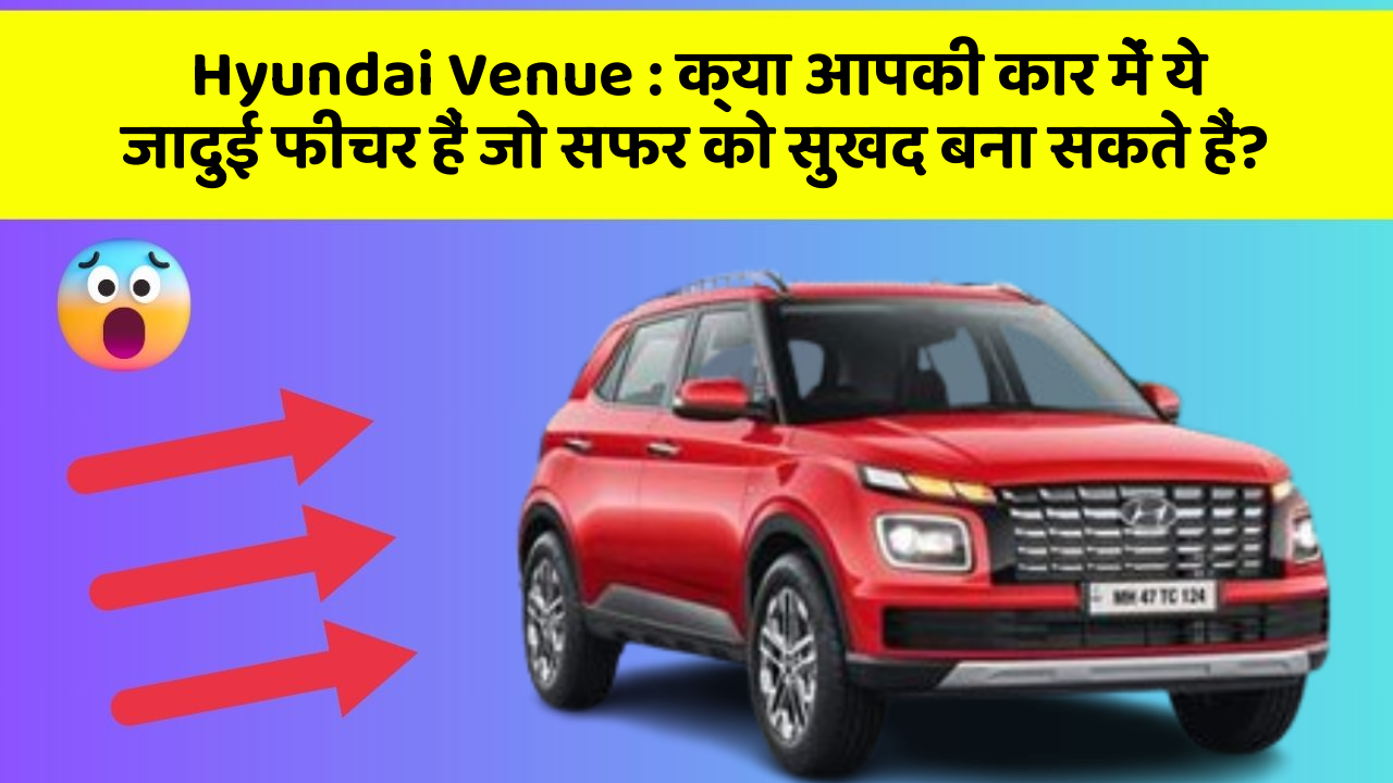 Hyundai Venue : क्या आपकी कार में ये जादुई फीचर हैं जो सफर को सुखद बना सकते हैं?
