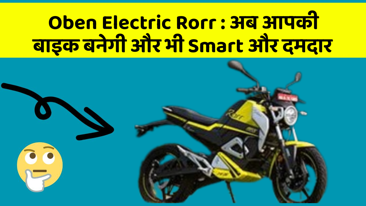 Oben Electric Rorr: अब आपकी बाइक बनेगी और भी Smart और दमदार
