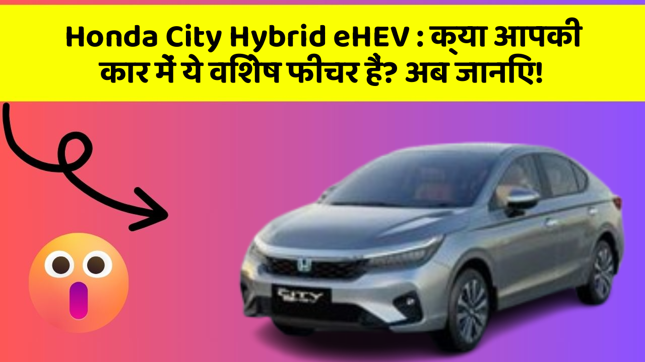 Honda City Hybrid eHEV: क्या आपकी कार में ये विशेष फीचर हैं? अब जानिए!