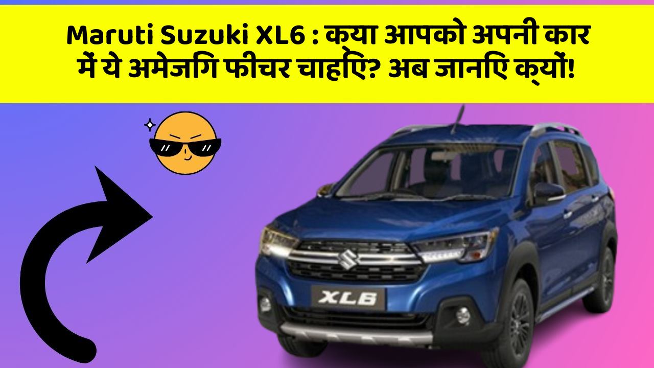 Maruti Suzuki XL6: क्या आपको अपनी कार में ये अमेजिंग फीचर चाहिए? अब जानिए क्यों!