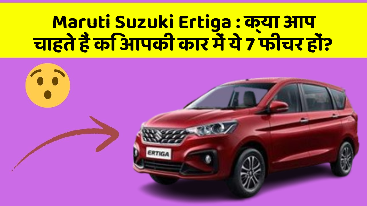 Maruti Suzuki Ertiga: क्या आप चाहते हैं कि आपकी कार में ये 7 फीचर हों?