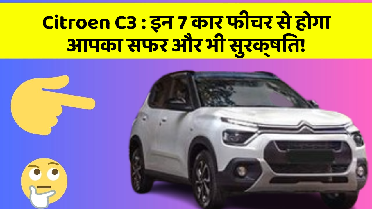 Citroen C3: इन 7 कार फीचर से होगा आपका सफर और भी सुरक्षित!