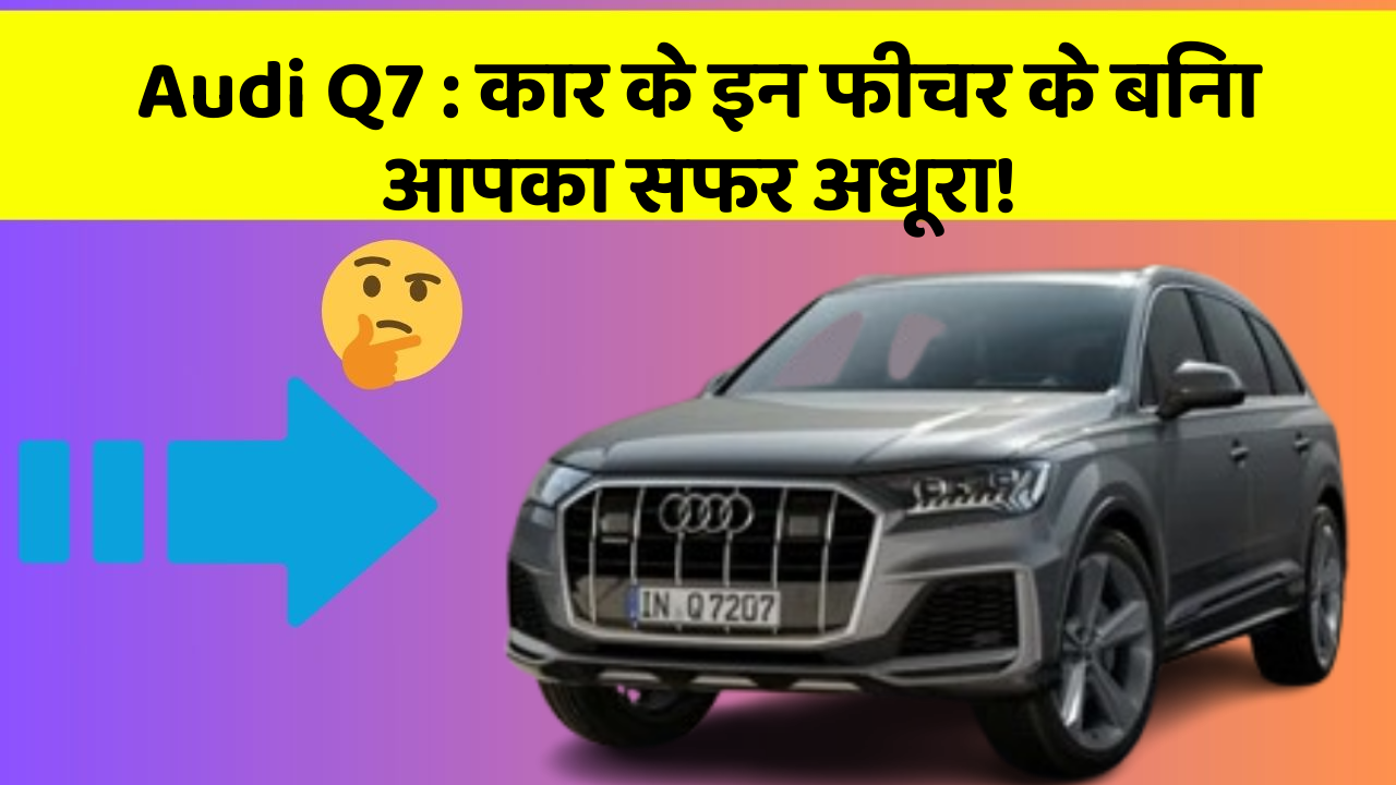 Audi Q7: कार के इन फीचर के बिना आपका सफर अधूरा!