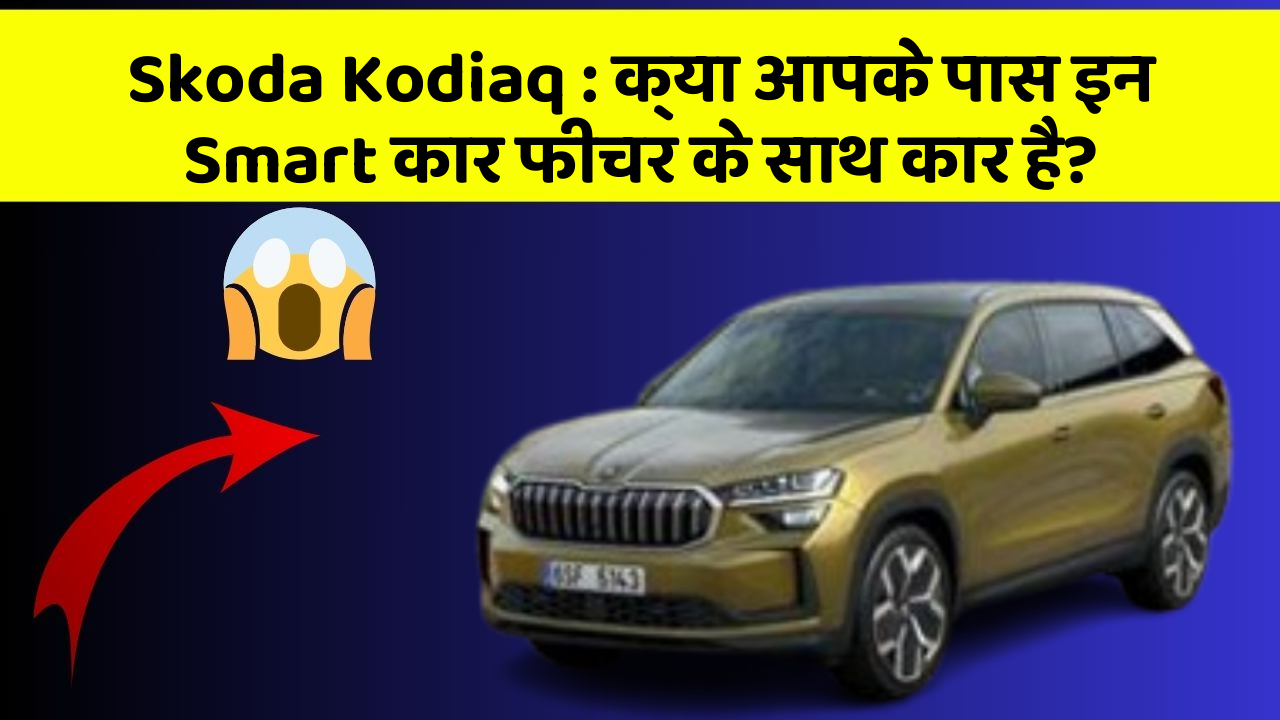 Skoda Kodiaq: क्या आपके पास इन Smart कार फीचर के साथ कार है?