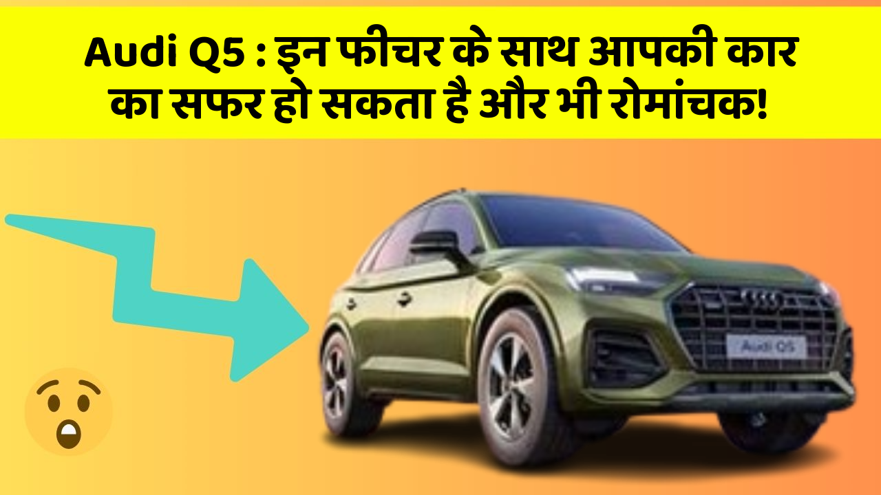 Audi Q5: इन फीचर के साथ आपकी कार का सफर हो सकता है और भी रोमांचक!