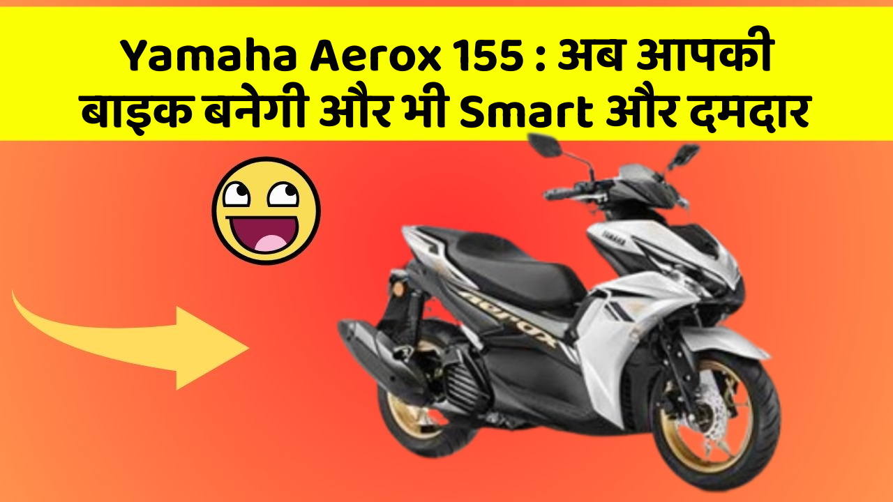 Yamaha Aerox 155: अब आपकी बाइक बनेगी और भी Smart और दमदार