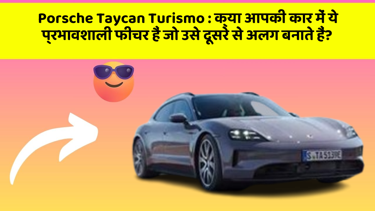 Porsche Taycan Turismo: क्या आपकी कार में ये प्रभावशाली फीचर हैं जो उसे दूसरे से अलग बनाते हैं?