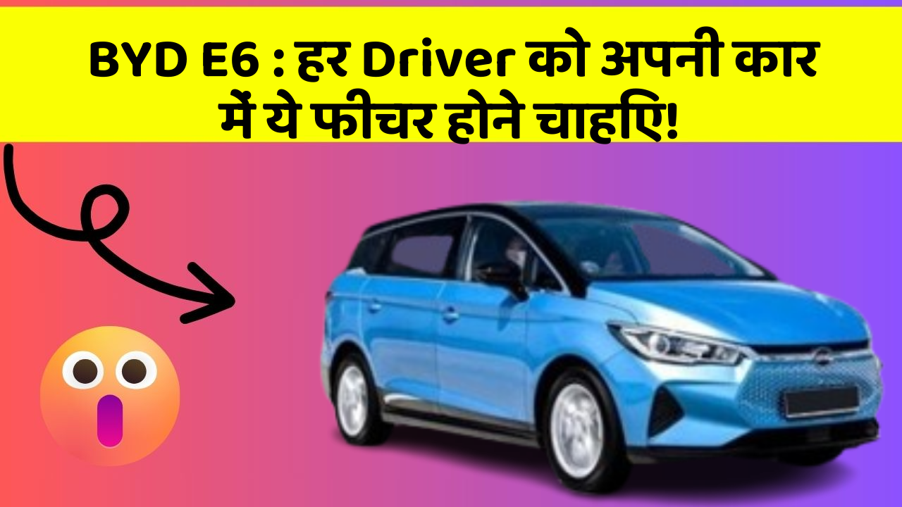 BYD E6 : हर Driver को अपनी कार में ये फीचर होने चाहिए!