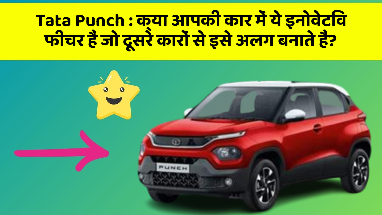 Tata Punch: क्या आपकी कार में ये इनोवेटिव फीचर हैं जो दूसरे कारों से इसे अलग बनाते हैं?