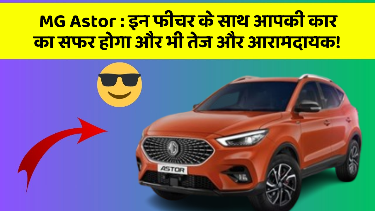 MG Astor: इन फीचर के साथ आपकी कार का सफर होगा और भी तेज और आरामदायक!