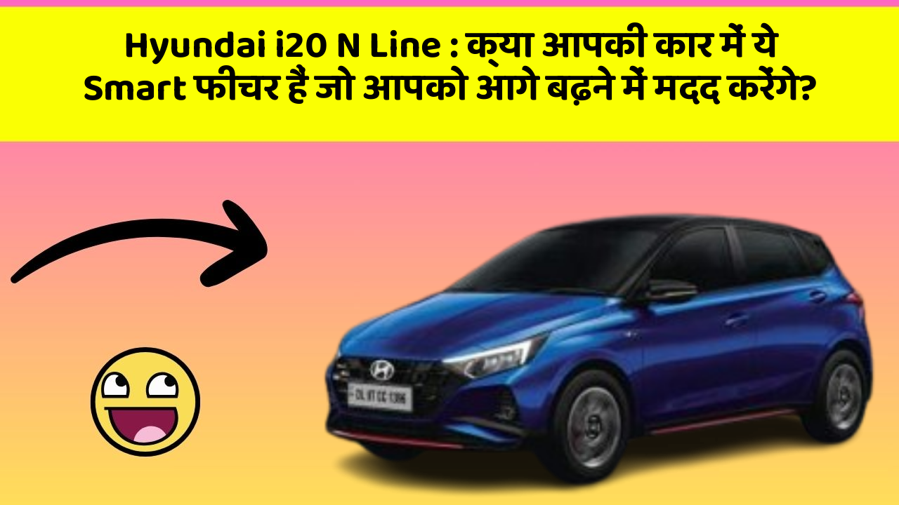 Hyundai i20 N Line: क्या आपकी कार में ये Smart फीचर हैं जो आपको आगे बढ़ने में मदद करेंगे?