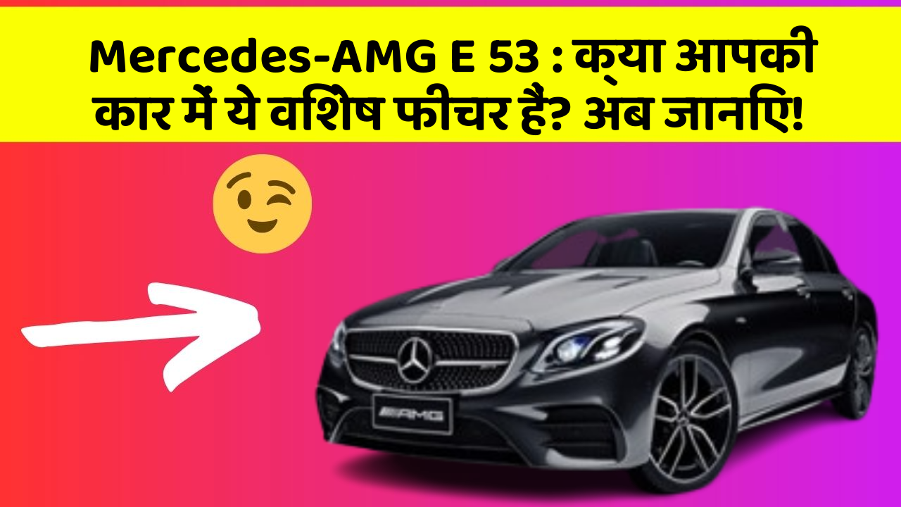 Mercedes-AMG E 53: क्या आपकी कार में ये विशेष फीचर हैं? अब जानिए!
