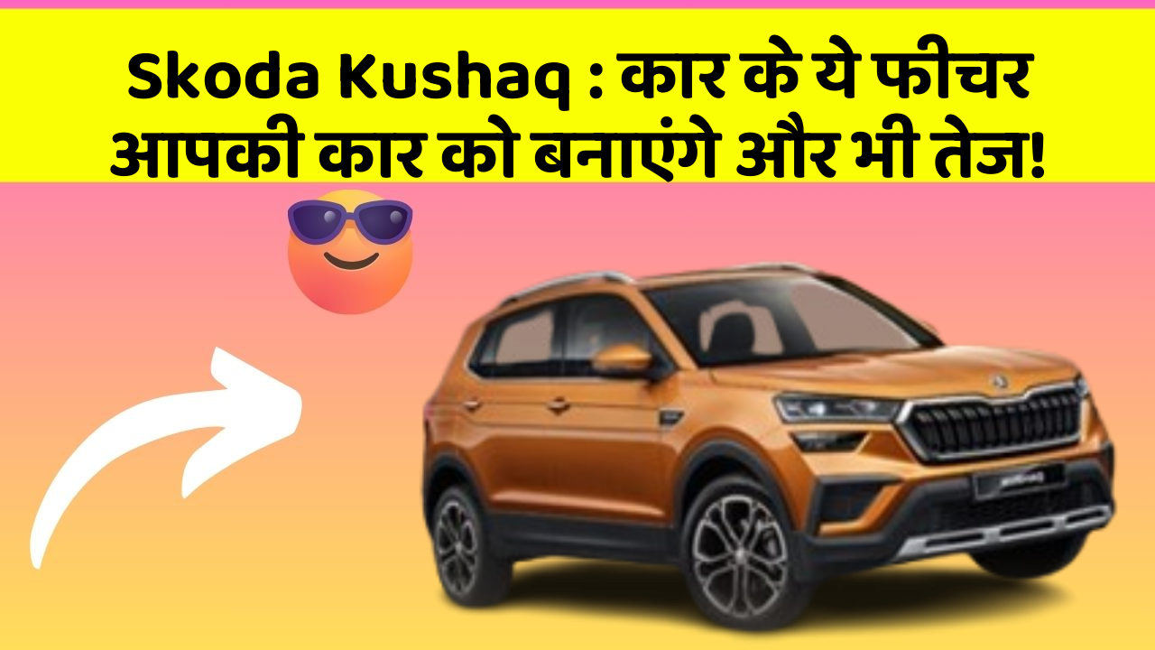 Skoda Kushaq: कार के ये फीचर आपकी कार को बनाएंगे और भी तेज!