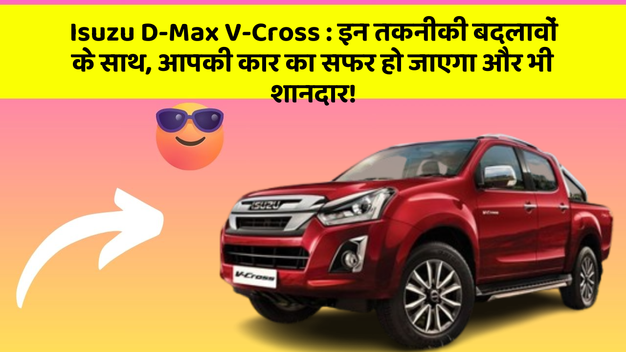 Isuzu D-Max V-Cross: इन तकनीकी बदलावों के साथ, आपकी कार का सफर हो जाएगा और भी शानदार!