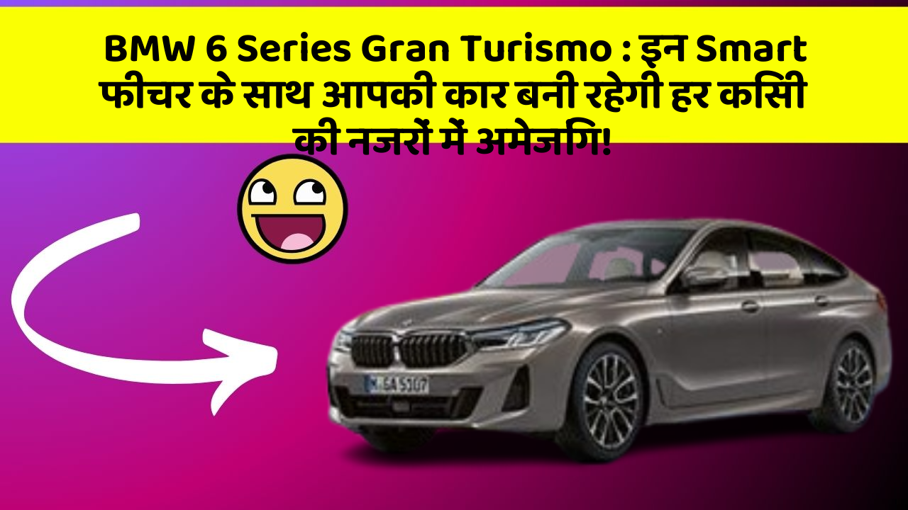 BMW 6 Series Gran Turismo: इन Smart फीचर के साथ आपकी कार बनी रहेगी हर किसी की नजरों में अमेजिंग!