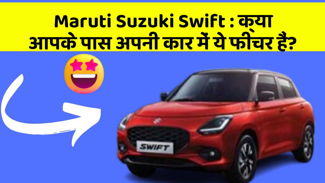Maruti Suzuki Swift: क्या आपके पास अपनी कार में ये फीचर हैं?