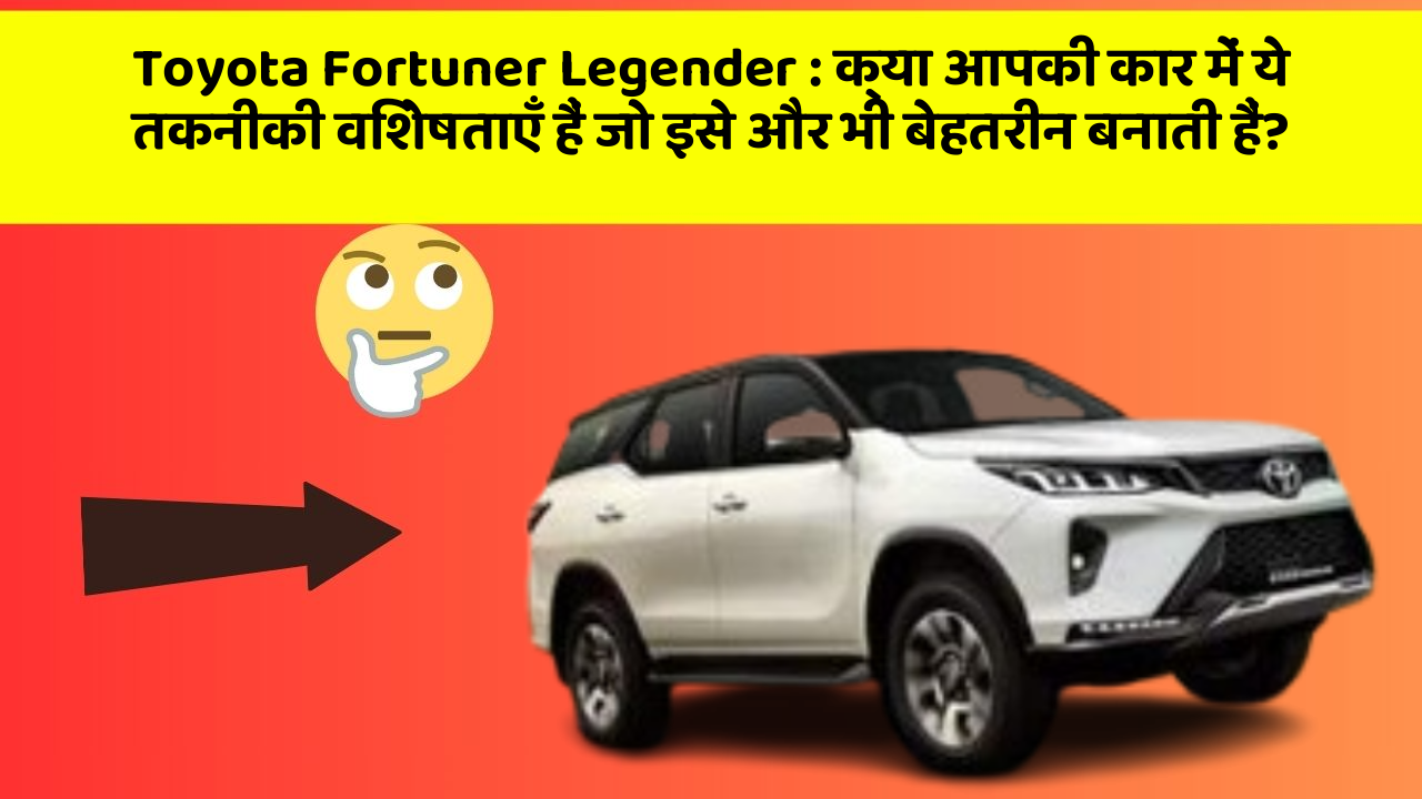 Toyota Fortuner Legender: क्या आपकी कार में ये तकनीकी विशेषताएँ हैं जो इसे और भी बेहतरीन बनाती हैं?