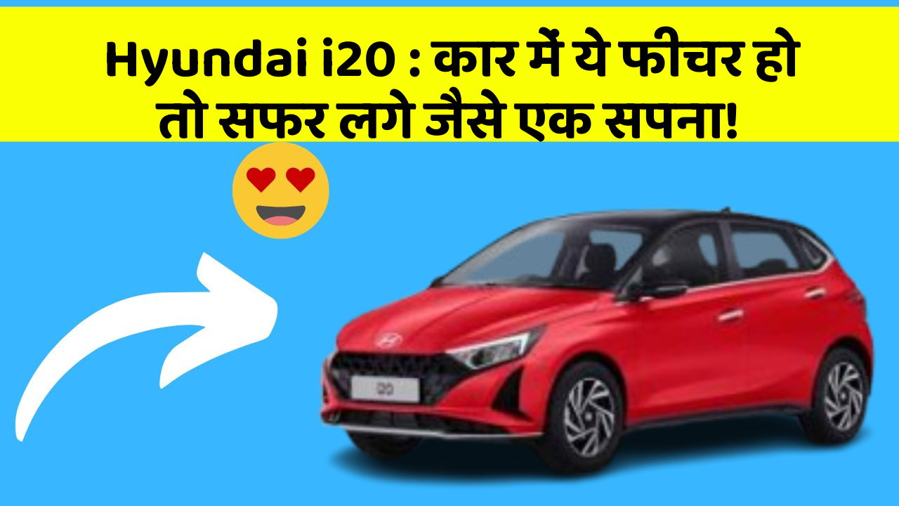 Hyundai i20: कार में ये फीचर हो तो सफर लगे जैसे एक सपना!