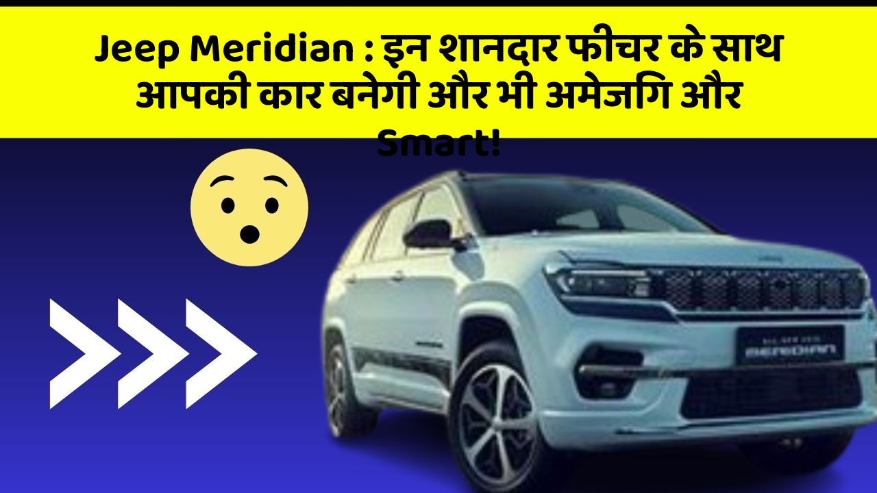 Jeep Meridian : इन शानदार फीचर के साथ आपकी कार बनेगी और भी अमेजिंग और Smart!