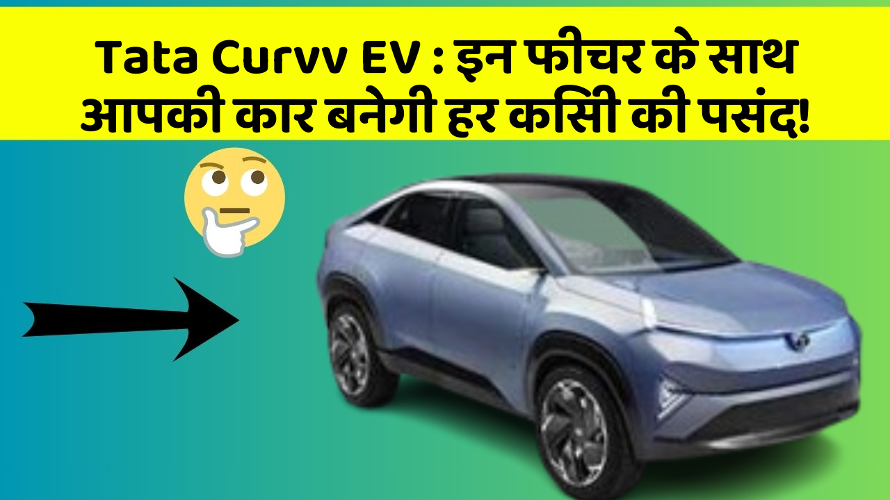 Tata Curvv EV : इन फीचर के साथ आपकी कार बनेगी हर किसी की पसंद!