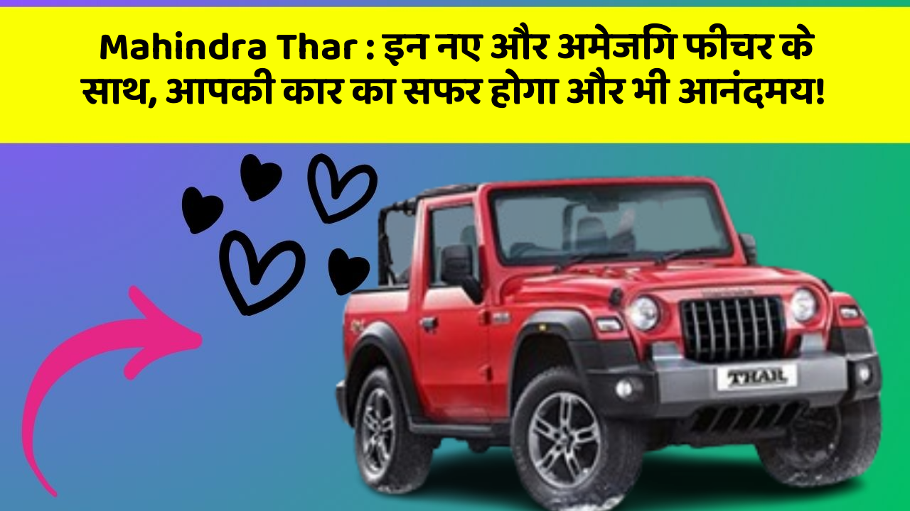Mahindra Thar: इन नए और अमेजिंग फीचर के साथ, आपकी कार का सफर होगा और भी आनंदमय!