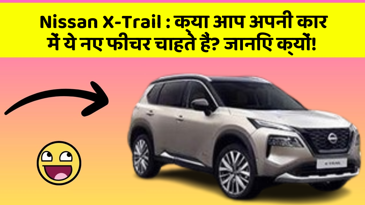 Nissan X-Trail : क्या आप अपनी कार में ये नए फीचर चाहते हैं? जानिए क्यों!