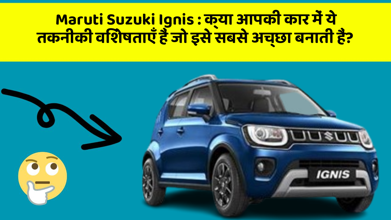 Maruti Suzuki Ignis: क्या आपकी कार में ये तकनीकी विशेषताएँ हैं जो इसे सबसे अच्छा बनाती हैं?