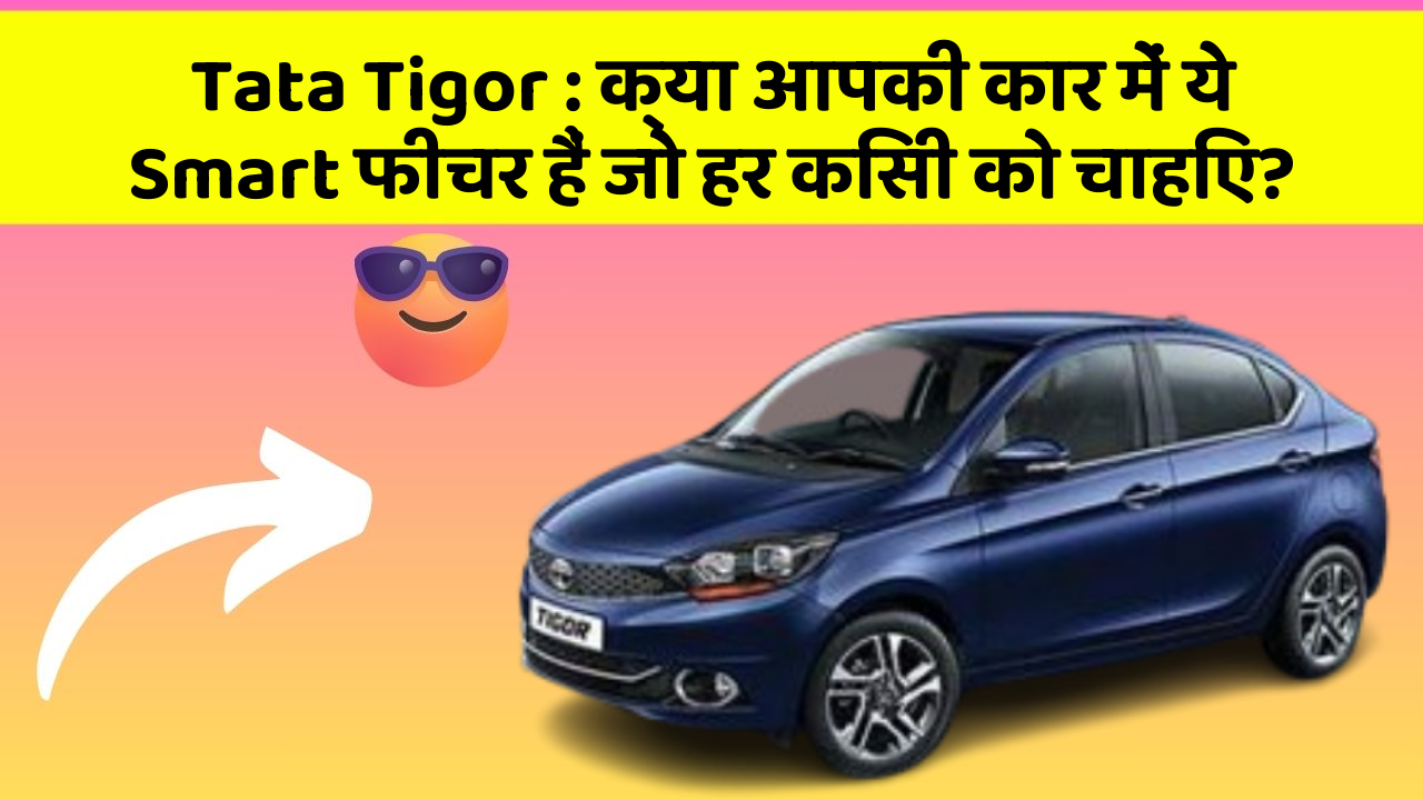 Tata Tigor : क्या आपकी कार में ये Smart फीचर हैं जो हर किसी को चाहिए?