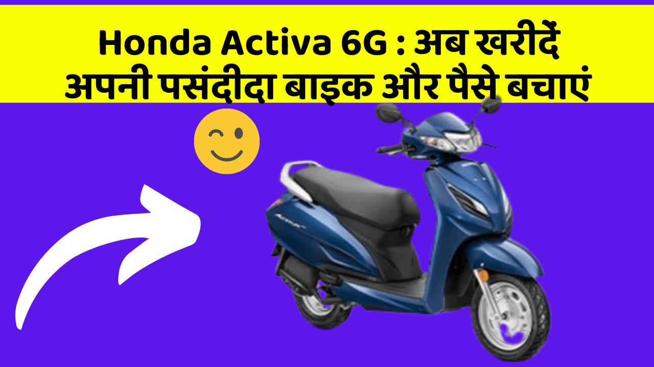 Honda Activa 6G: अब खरीदें अपनी पसंदीदा बाइक और पैसे बचाएं