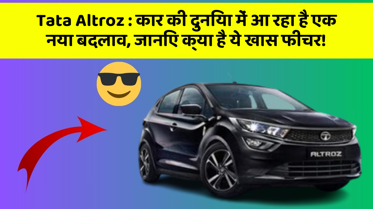 Tata Altroz : कार की दुनिया में आ रहा है एक नया बदलाव, जानिए क्या है ये खास फीचर!