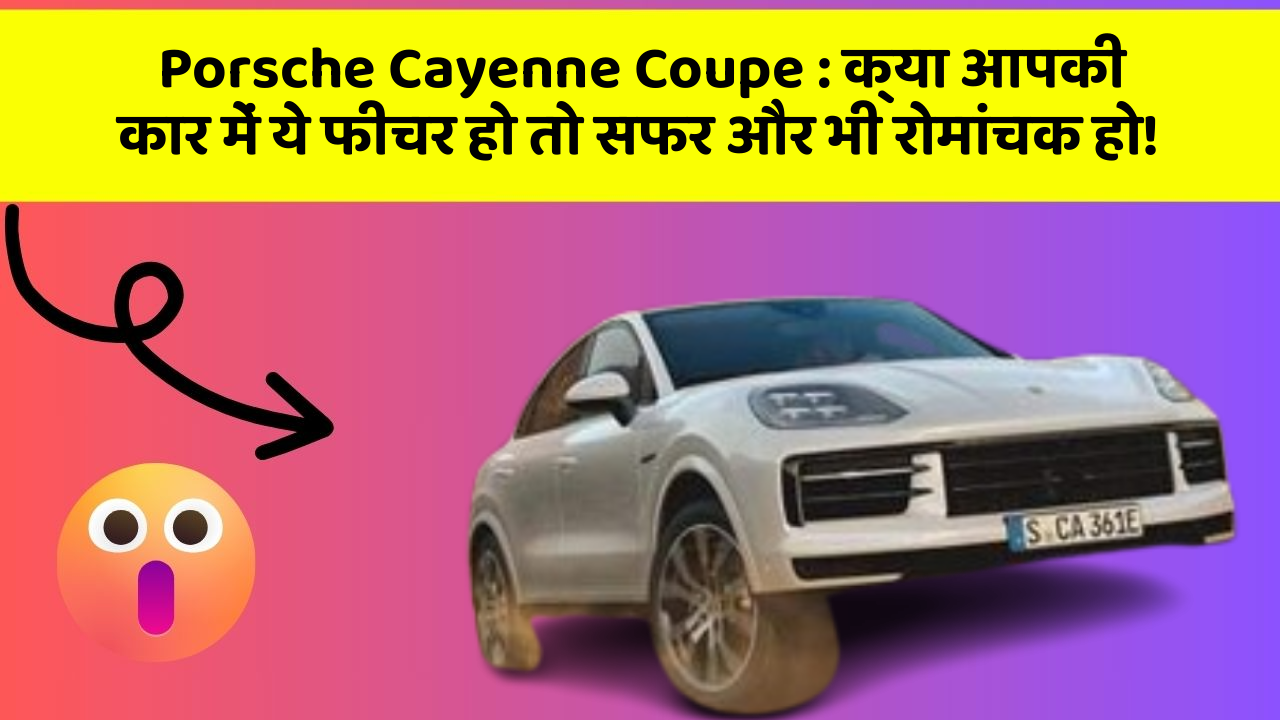 Porsche Cayenne Coupe : क्या आपकी कार में ये फीचर हो तो सफर और भी रोमांचक हो!