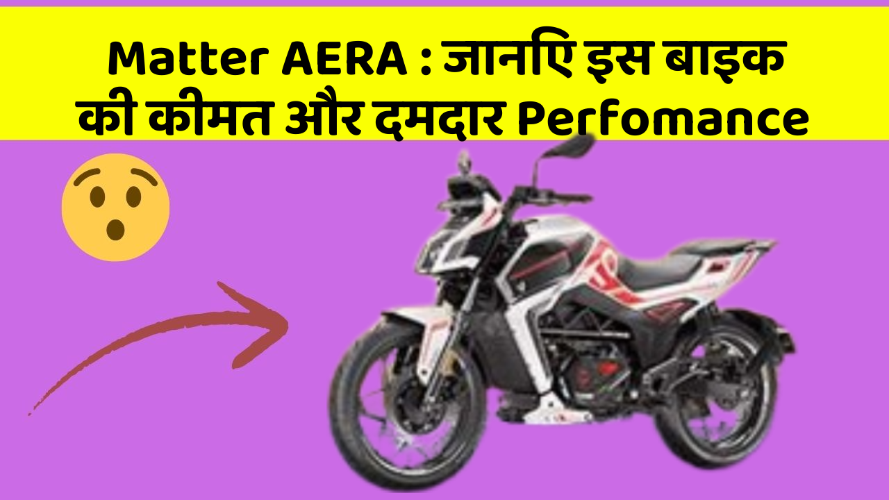 Matter AERA: जानिए इस बाइक की कीमत और दमदार Perfomance
