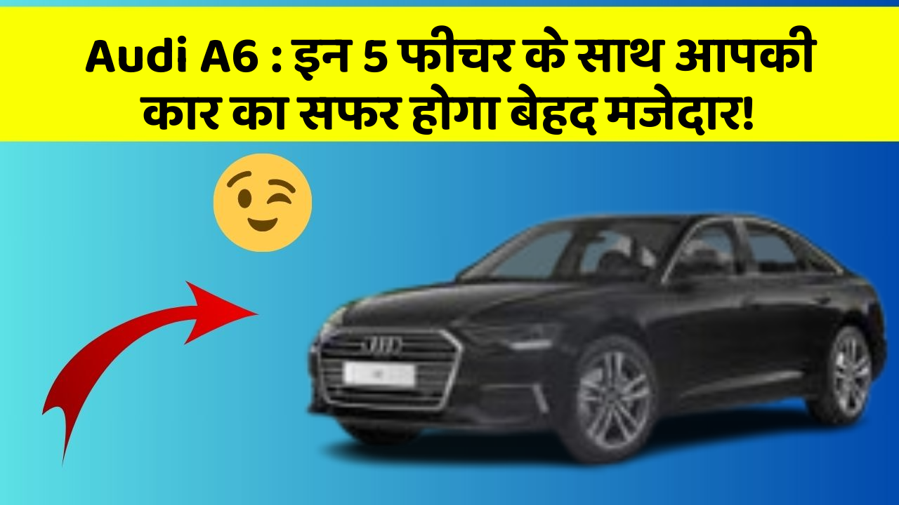 Audi A6 : इन 5 फीचर के साथ आपकी कार का सफर होगा बेहद मजेदार!