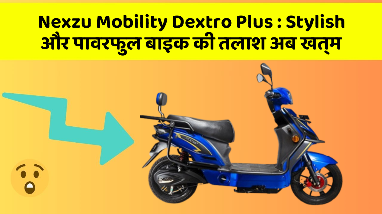 Nexzu Mobility Dextro Plus : Stylish और पावरफुल बाइक की तलाश अब खत्म