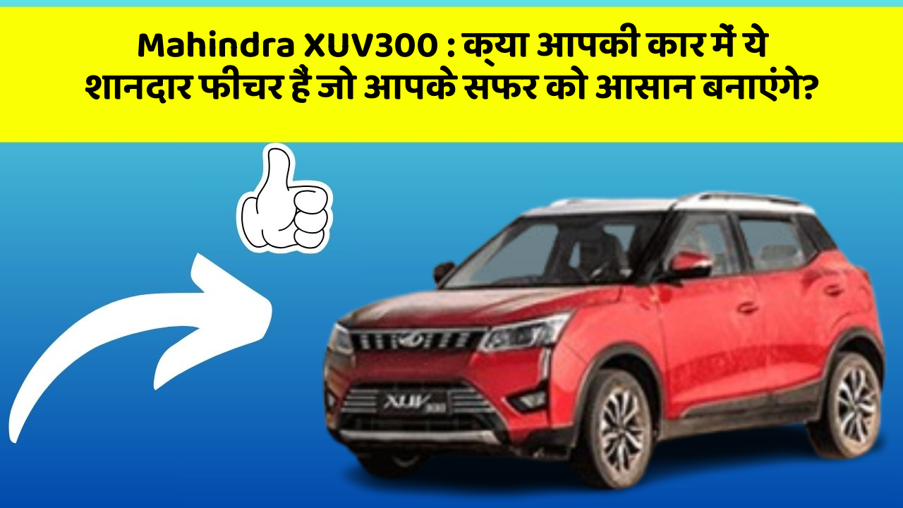 Mahindra XUV300: क्या आपकी कार में ये शानदार फीचर हैं जो आपके सफर को आसान बनाएंगे?