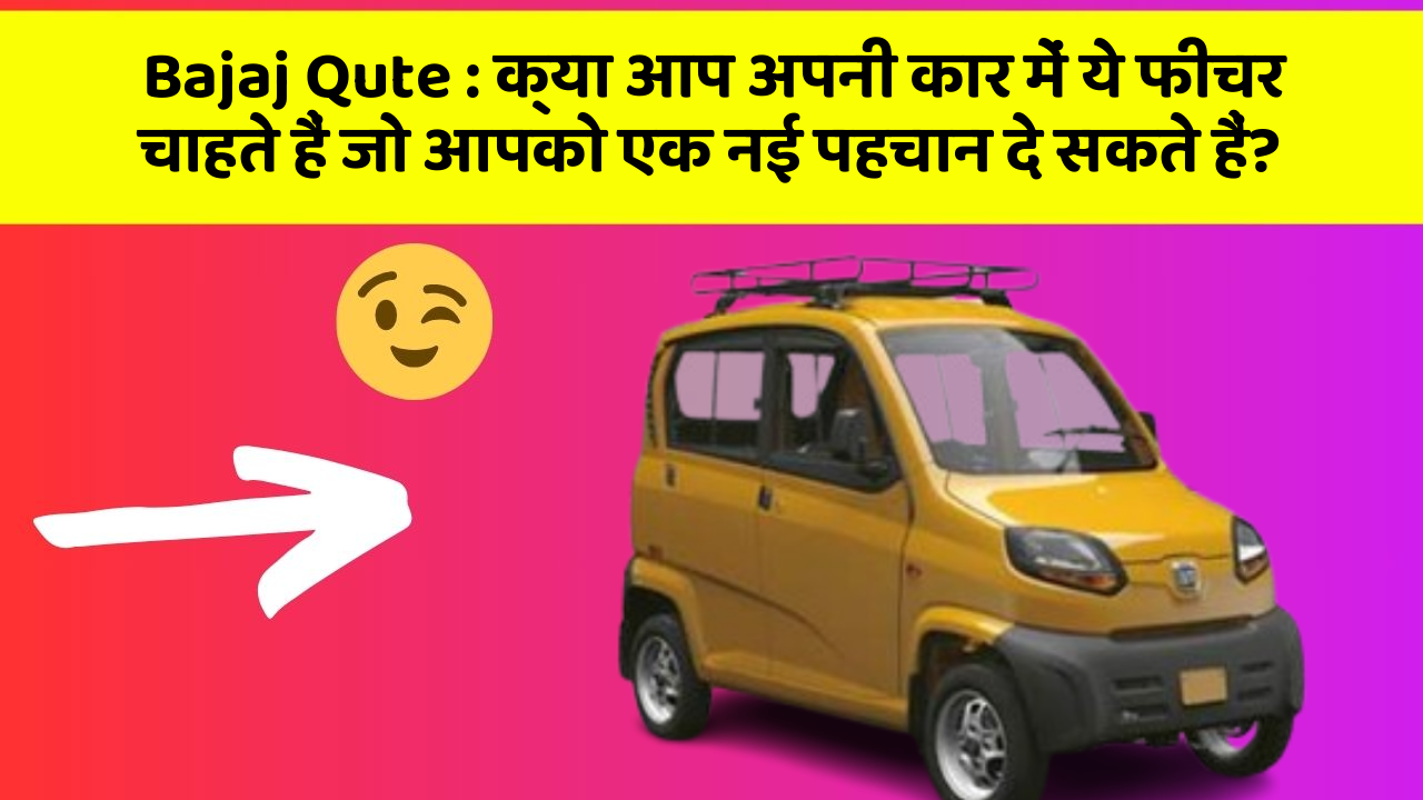 Bajaj Qute: क्या आप अपनी कार में ये फीचर चाहते हैं जो आपको एक नई पहचान दे सकते हैं?