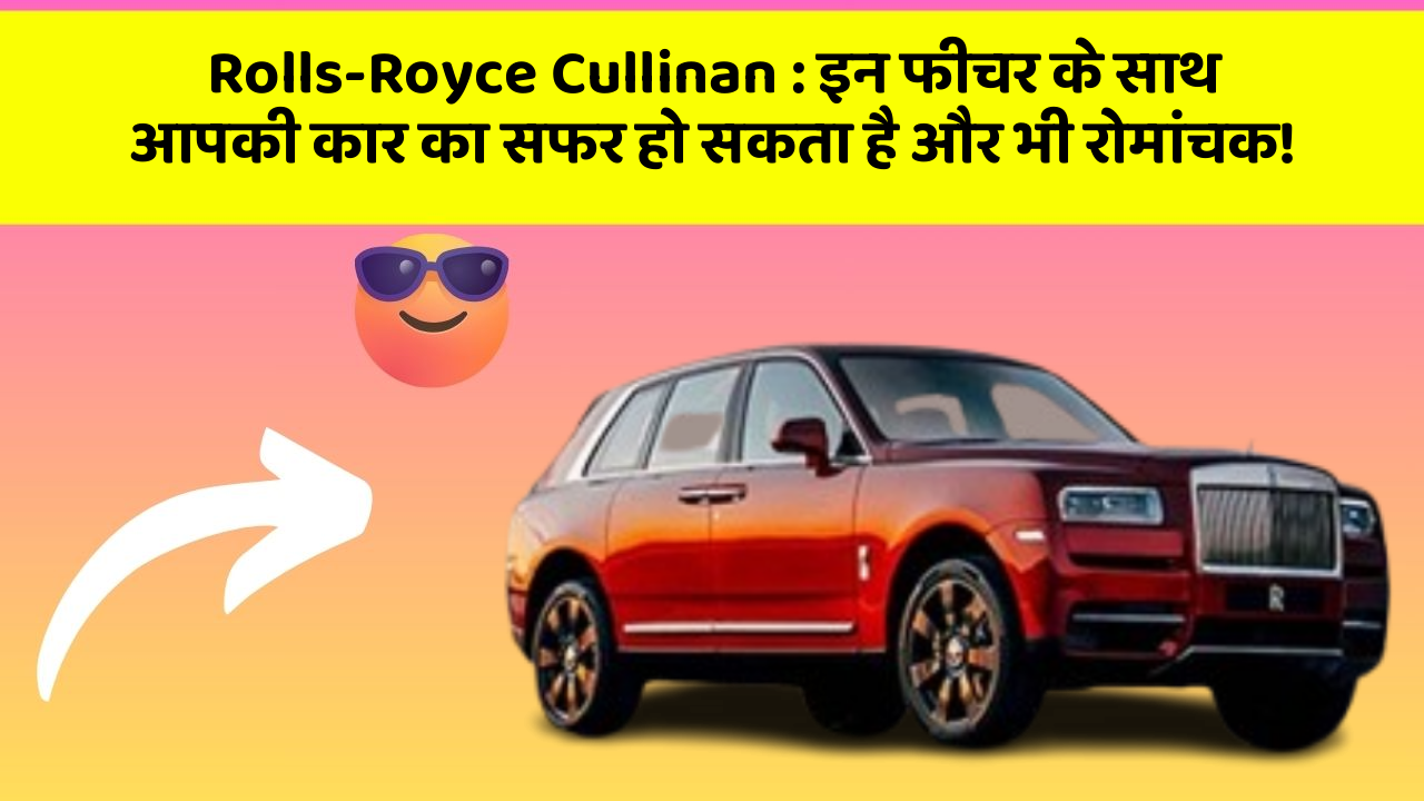 Rolls-Royce Cullinan: इन फीचर के साथ आपकी कार का सफर हो सकता है और भी रोमांचक!