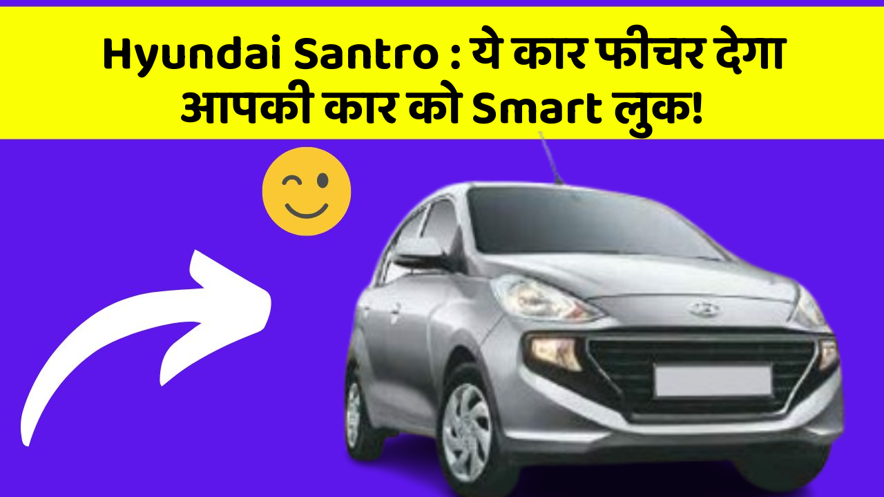 Hyundai Santro: ये कार फीचर देगा आपकी कार को Smart लुक!