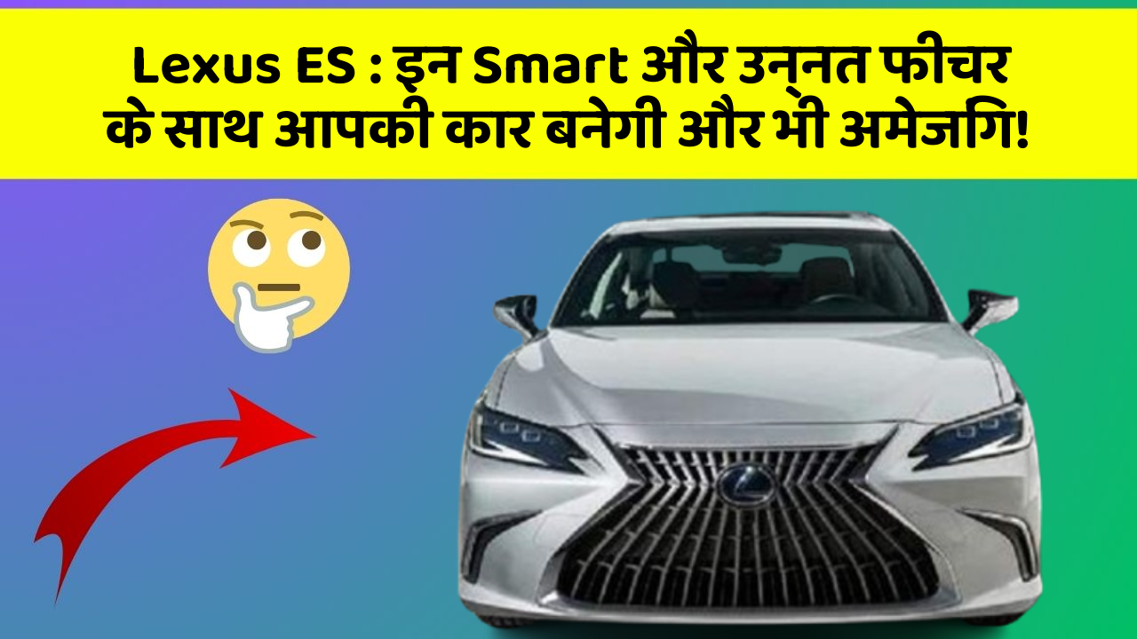 Lexus ES: इन Smart और उन्नत फीचर के साथ आपकी कार बनेगी और भी अमेजिंग!