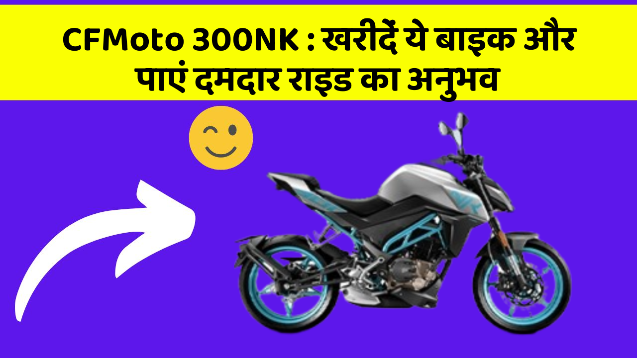CFMoto 300NK: खरीदें ये बाइक और पाएं दमदार राइड का अनुभव