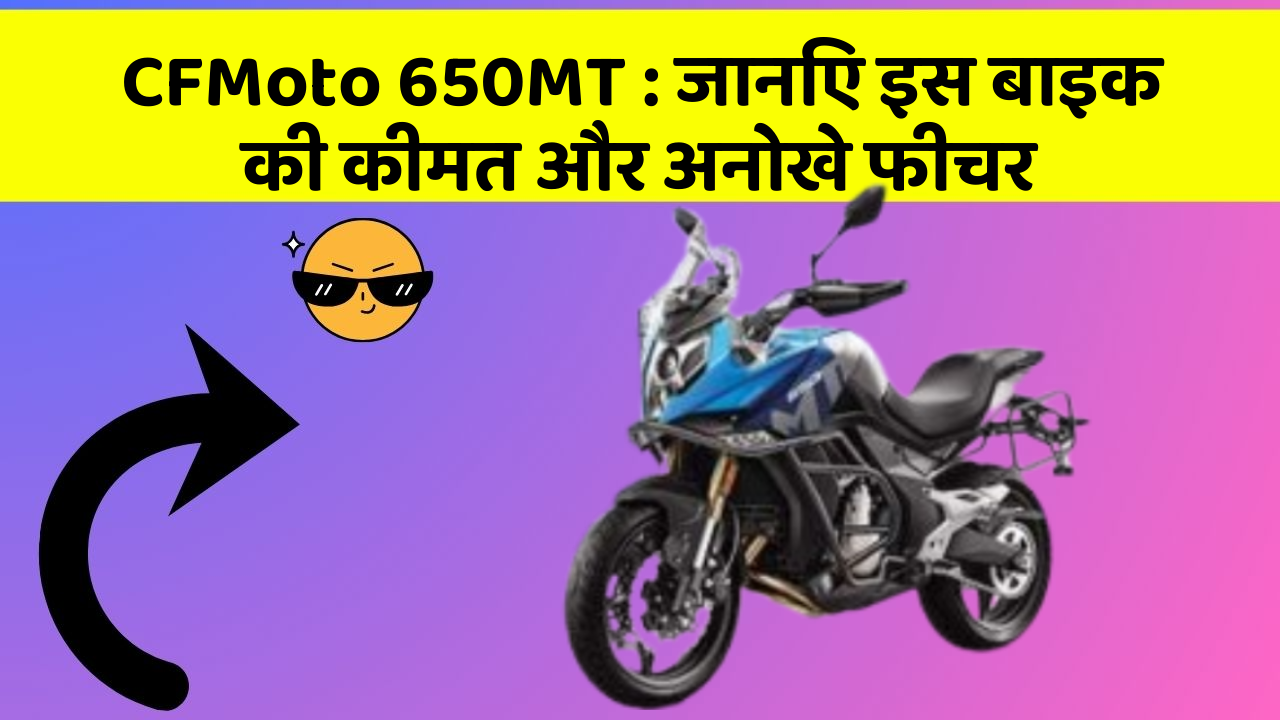 CFMoto 650MT: जानिए इस बाइक की कीमत और अनोखे फीचर