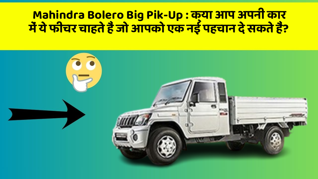 Mahindra Bolero Big Pik-Up: क्या आप अपनी कार में ये फीचर चाहते हैं जो आपको एक नई पहचान दे सकते हैं?