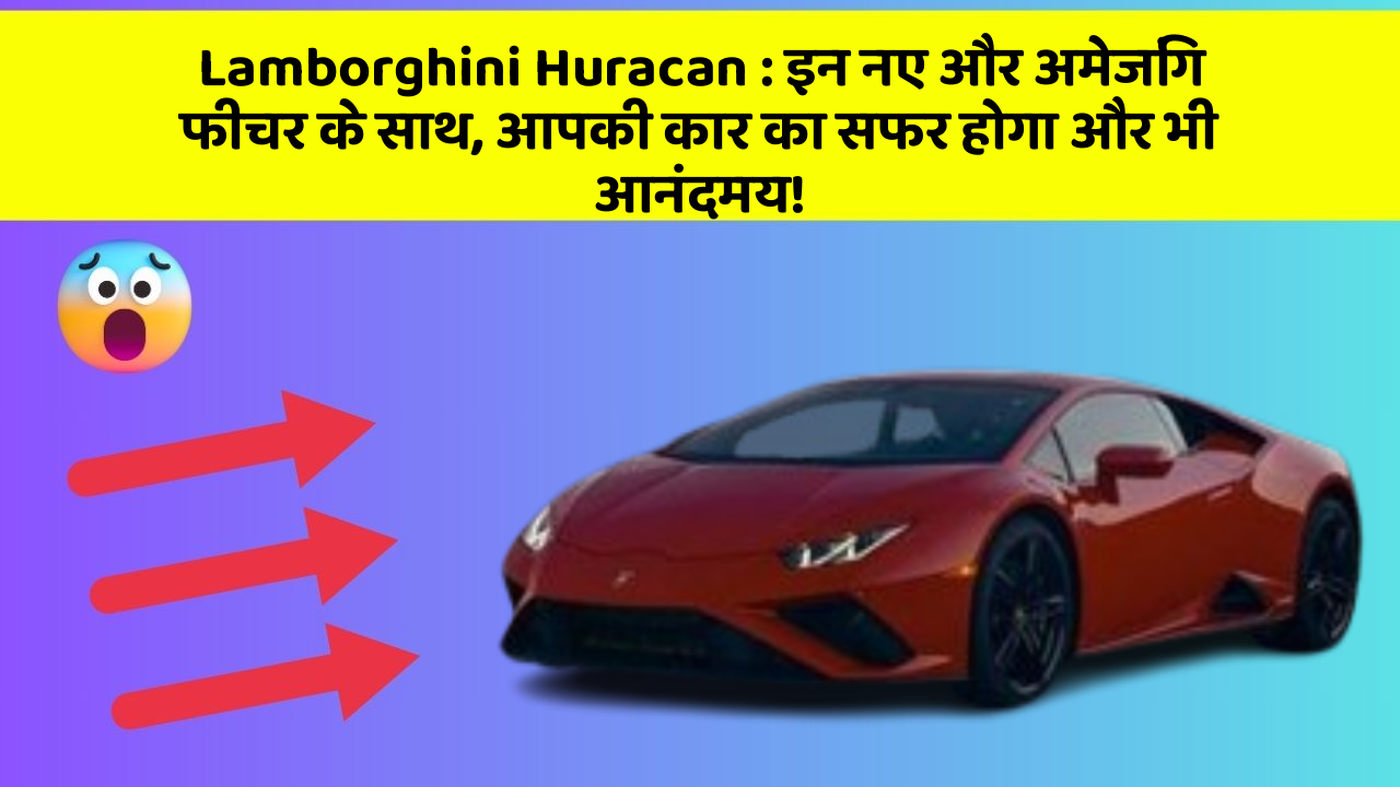 Lamborghini Huracan: इन नए और अमेजिंग फीचर के साथ, आपकी कार का सफर होगा और भी आनंदमय!