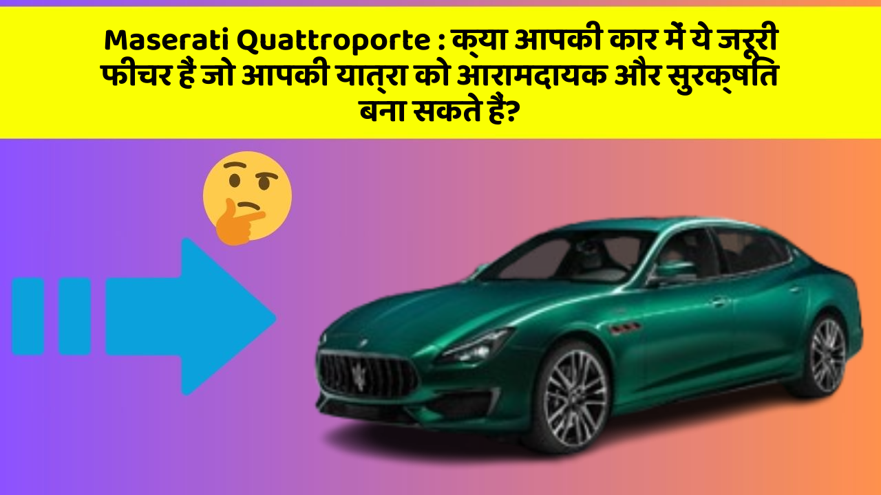 Maserati Quattroporte: क्या आपकी कार में ये जरूरी फीचर हैं जो आपकी यात्रा को आरामदायक और सुरक्षित बना सकते हैं?