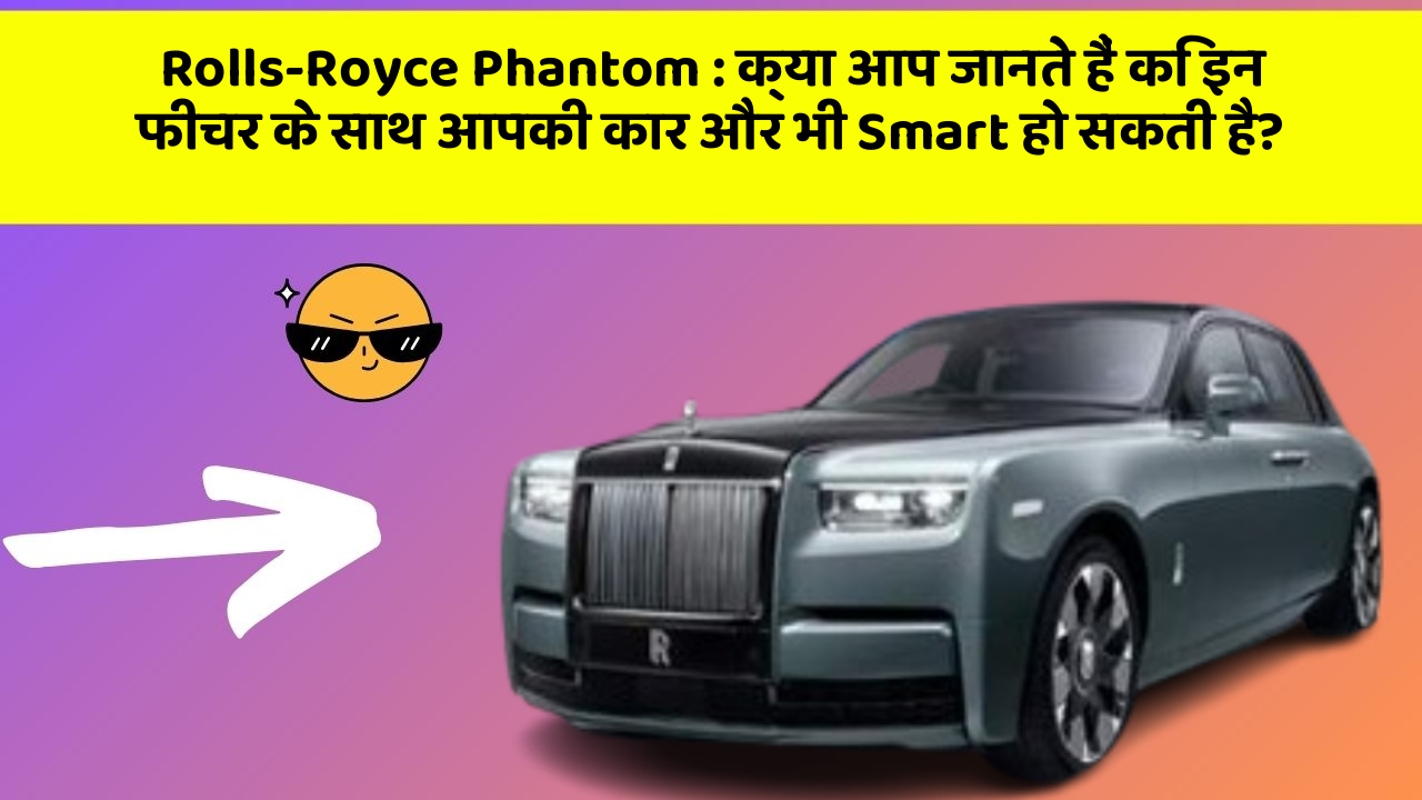 Rolls-Royce Phantom : क्या आप जानते हैं कि इन फीचर के साथ आपकी कार और भी Smart हो सकती है?