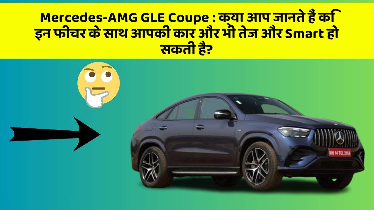 Mercedes-AMG GLE Coupe: क्या आप जानते हैं कि इन फीचर के साथ आपकी कार और भी तेज और Smart हो सकती है?
