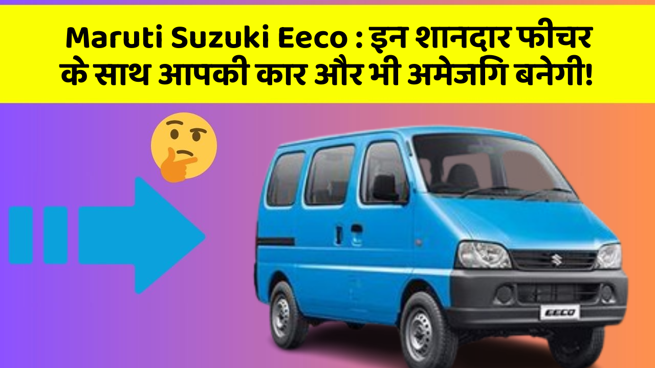 Maruti Suzuki Eeco: इन शानदार फीचर के साथ आपकी कार और भी अमेजिंग बनेगी!
